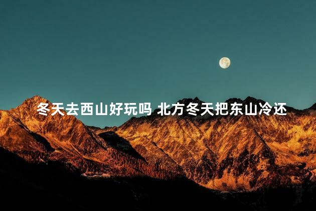 冬天去西山好玩吗 北方冬天把东山冷还是西山冷